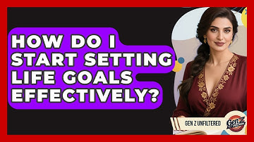 How Do I Start Setting Life Goals Effectively? - Gen Z Unfiltered