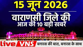 वाराणसी की आज की 10 बड़ी खबरें 15 जून 2026 Varanasi Top 10 News। Live VNS
