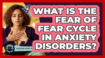 What Is The Fear Of Fear Cycle In Anxiety Disorders? - Depression Support Circle