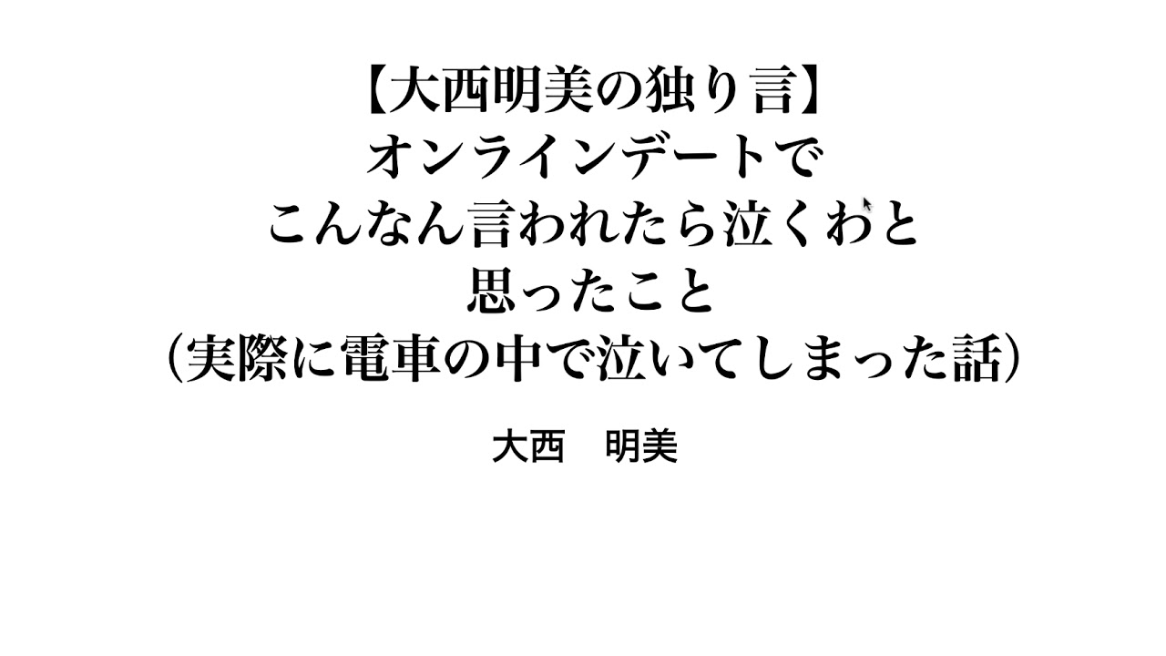 【大西明美の独り言】 オンラインデートで こんなん言われたら泣くわと 思ったこと （実際に電車の中で泣いてしまった話）