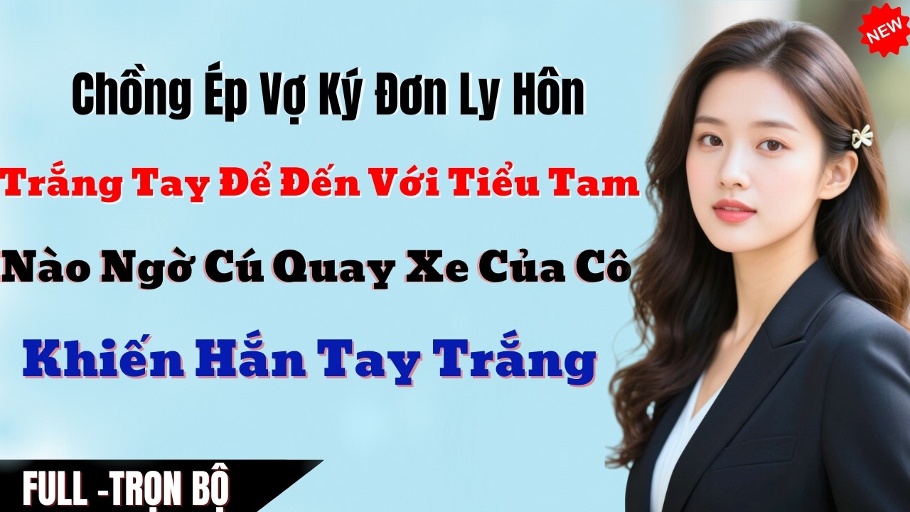 Chồng Ép Vợ Ký Đơn Ly Hôn Ra Đi Trắng Tay Để Đến Với Tiểu Tam, Nào Ngờ Cú Quay Xe Của Cô Vợ Khiến Hắ