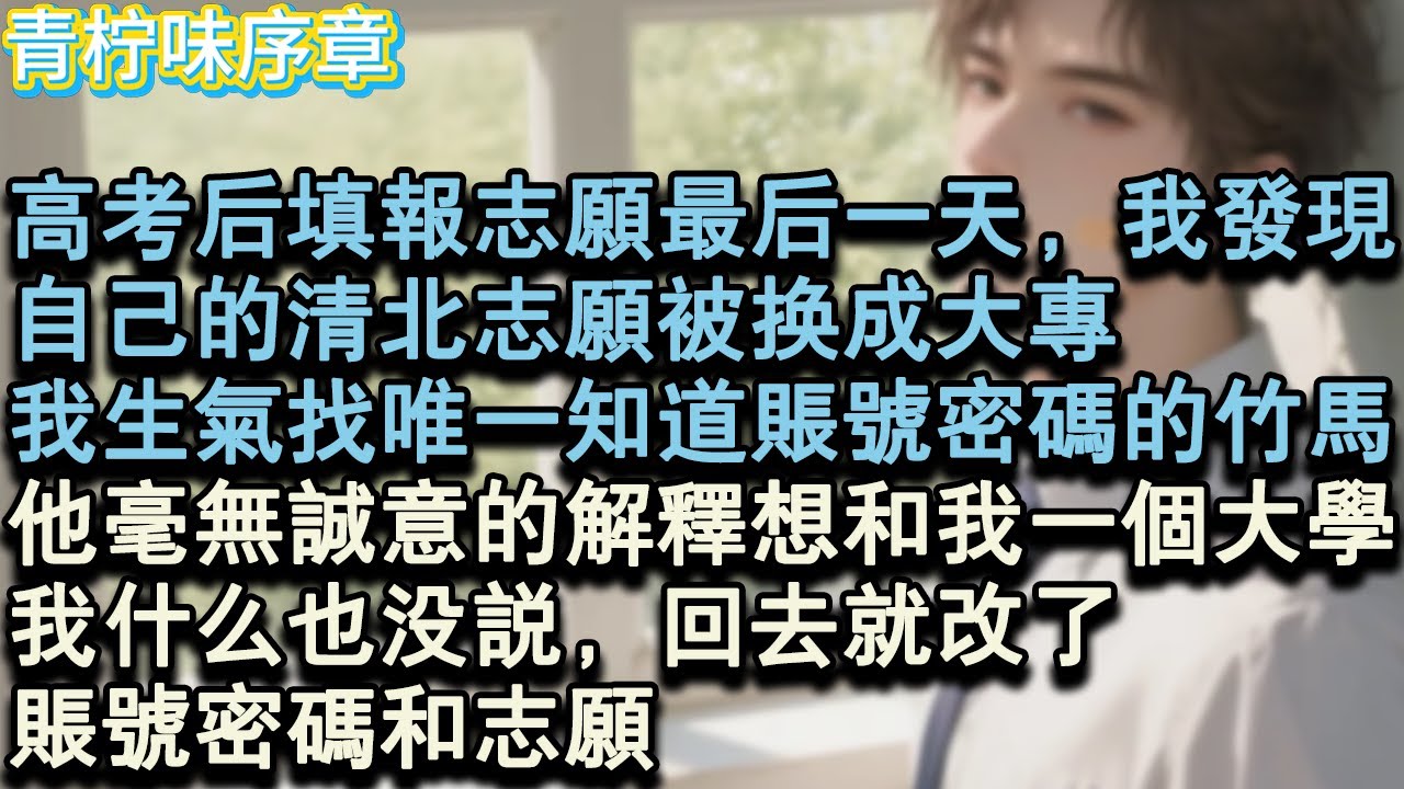 【完结爽文】高考後填報志願最後一天，我發現，自己的清北志願被換成大專。我生氣地找唯一知道帳號密碼的竹馬，他毫無誠意的解釋想和我一個大學，我什麼也沒說，回去就改了，帳號密碼和志願。#小说 #愛情 #故事