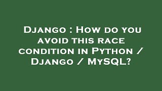 Django : How do you avoid this race condition in Python / Django / MySQL?
