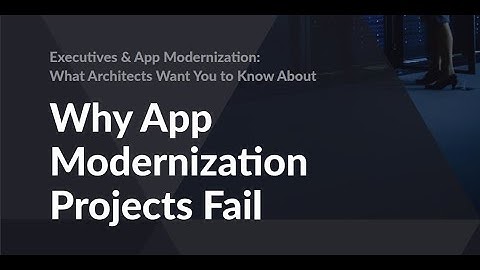 Architects, Executives & App Modernization Projects: Why Do They Fail?
