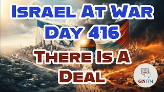GNITN Special Edition Israel At War Day 416: There Is A Deal