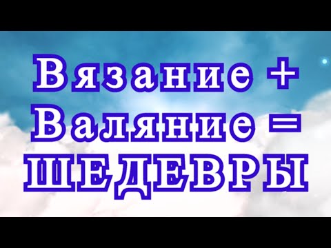 Вязание + Валяние = Шедевры - обзор идей для вдохновения!