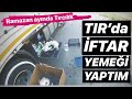 TIR'DA YEMEK YAPMAK / RAMAZAN AYINDA TIRCILIK...!