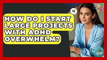How Do I Start Large Projects With ADHD Overwhelm? - Managing Your ADHD