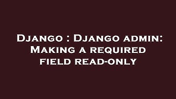 Django : Django admin: Making a required field read-only