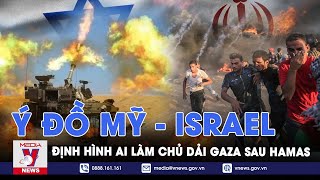 Ý đồ của Mỹ và Israel định hình ai là chủ toàn bộ dải Gaza sau những lời thề tiêu diệt tận gốc Hamas