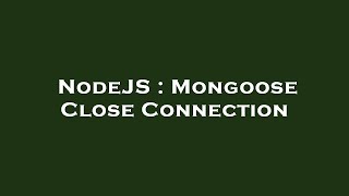 NodeJS : Mongoose Close Connection
