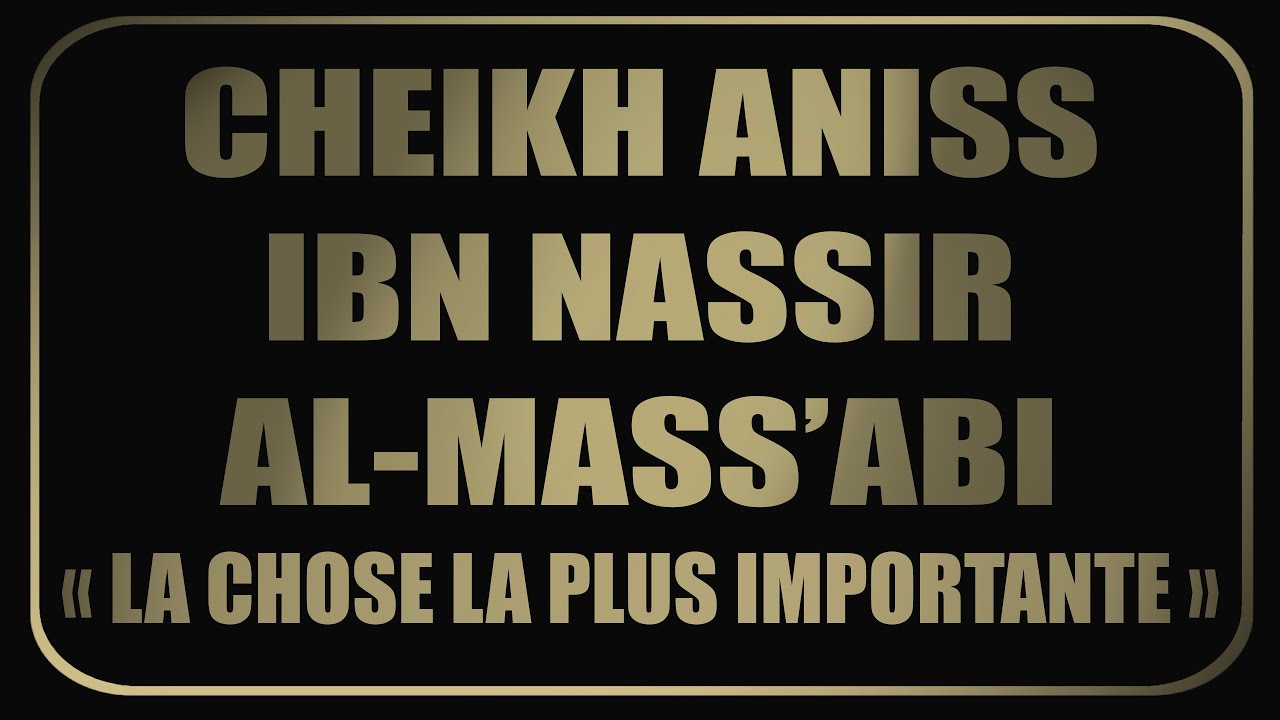 CHEIKH ANISS IBN NASSIR AL-MUS’ABI : La chose la plus importante