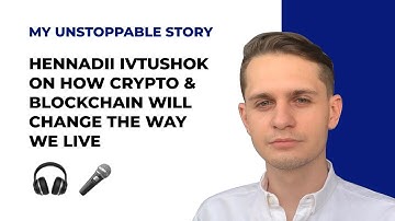 MY UNSTOPPABLE STORY: Hennadii Ivtushok on How Crypto & Blockchain Will Change the Way We Live