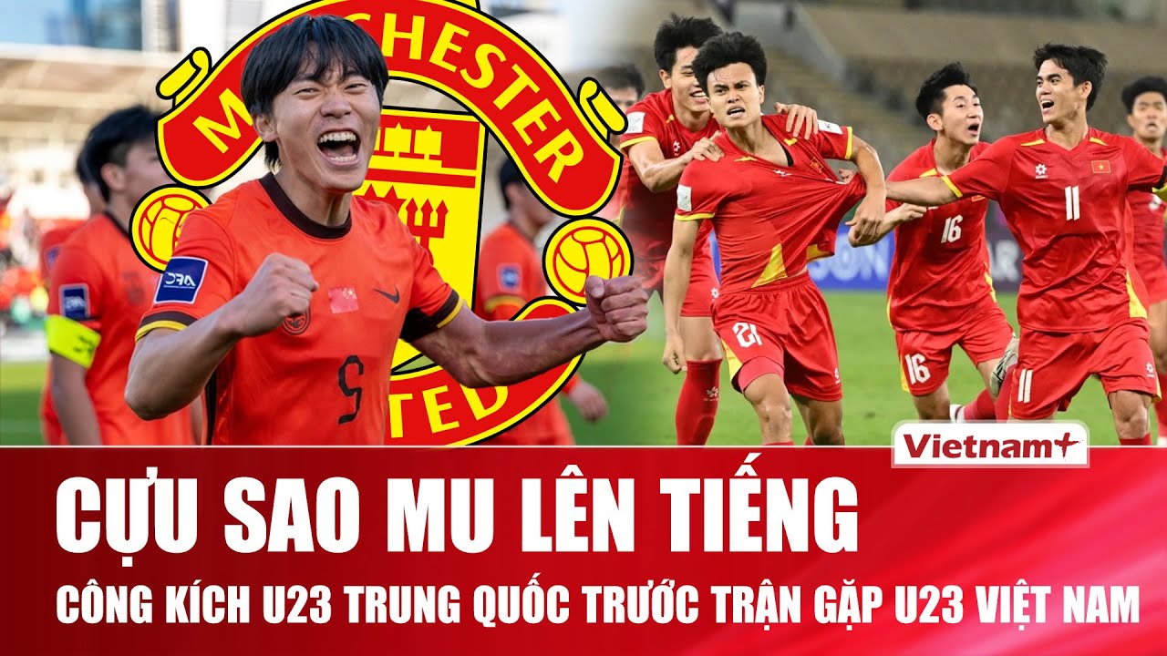 Cựu sao Man United bất ngờ công kích U23 Trung Quốc trước trận bán kết U23 Châu Á gặp U23 Việt Nam