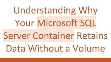 Understanding Why Your Microsoft SQL Server Container Retains Data Without a Volume