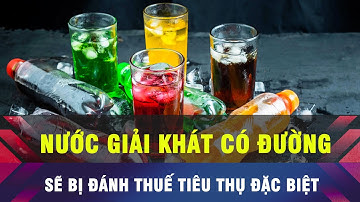 🔔 Nước giải khát có đường chịu thuế tiêu thụ đặc biệt 10%?