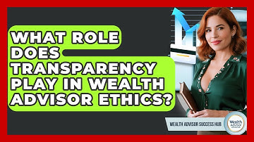 What Role Does Transparency Play In Wealth Advisor Ethics? - Wealth Advisor Success Hub