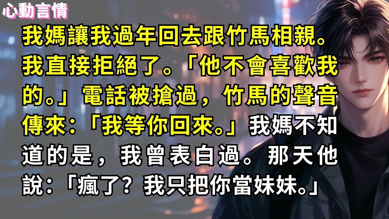 我媽讓我過年回去跟竹馬相親。我直接拒絕了。「他不會喜歡我的。」電話被搶過，竹馬的聲音傳來：「我等你回來。」我媽不知道的是，我曾表白過。那天他說：「瘋了？我只把你當妹妹。」