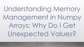 Understanding Memory Management in Numpy Arrays: Why Do I Get Unexpected Values?