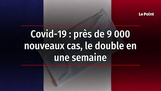 Covid-19 : près de 9 000 nouveaux cas, le double en une semaine