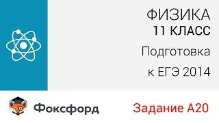 Физика. 11 класс, 2014. Задание А20, подготовка к ЕГЭ. Центр онлайн-обучения «Фоксфорд» Физика. 11 класс, 2014. Задание А20, подготовка к ЕГЭ. Центр онлайн-обучения «Фоксфорд»