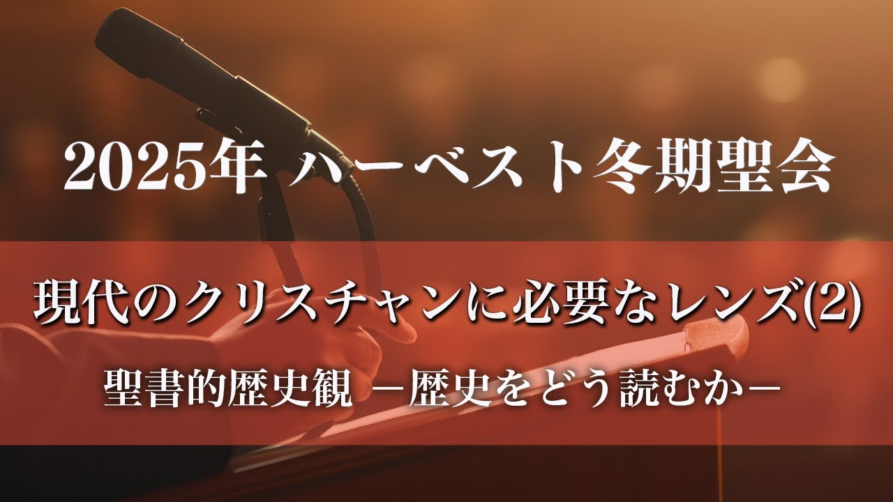 2025年 ハーベスト冬期聖会「現代のクリスチャンに必要な3つのレンズ（2）」聖書的歴史観―歴史をどう読むか―