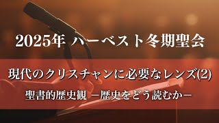 2025年 ハーベスト冬期聖会「現代のクリスチャンに必要な3つのレンズ（2）」聖書的歴史観―歴史をどう読むか―