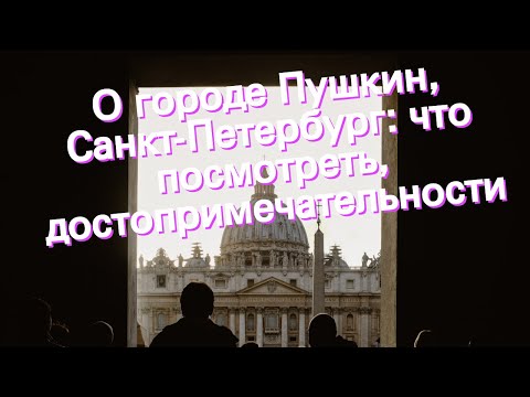 О городе Пушкин, Санкт-Петербург: что посмотреть, достопримечательности