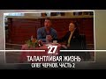 Талантливая жизнь | Олег Чернов. Часть 2