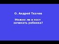 Можно ли в пост зачинать ребенка?