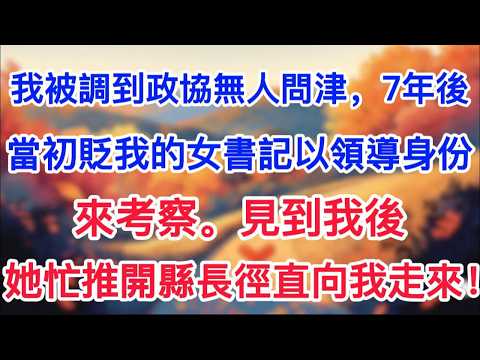 我被調到政協無人問津，7年後，當初貶我的女書記以領導身份來考察。見到我後，她忙推開縣長徑直向我走來！
