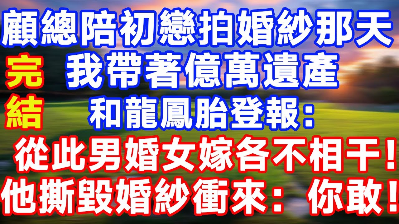 完結版！顧總陪初戀拍婚紗那天，我帶著億萬遺產和龍鳳胎登報：從此男婚女嫁各不相干！他撕毀婚紗衝來：你敢！#情感故事 #為人處世 #老年生活 #米思故事 #深夜读书 #養老 #幸福人生 #晚年幸福