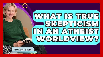 What Is True Skepticism In An Atheist Worldview? - Learn About Atheism