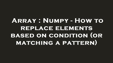 Array : Numpy - How to replace elements based on condition (or matching a pattern)