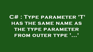 C# : Type parameter 'T' has the same name as the type parameter from outer type '...'
