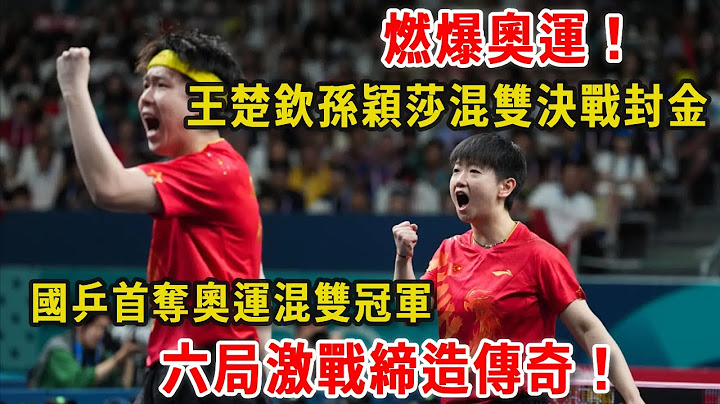 燃爆奧運！王楚欽孫穎莎混雙決戰封金，國乒首奪奧運混雙冠軍，六局激戰締造傳奇！