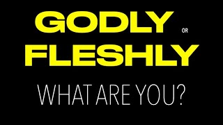 GODLY OR FLESHLY--WHAT ARE YOU?