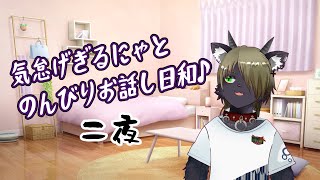 気怠げぎるにゃとのんびりお話し日和♪　二夜