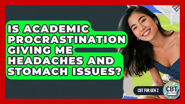 Is Academic Procrastination Giving Me Headaches And Stomach Issues? - CBT for Gen Z