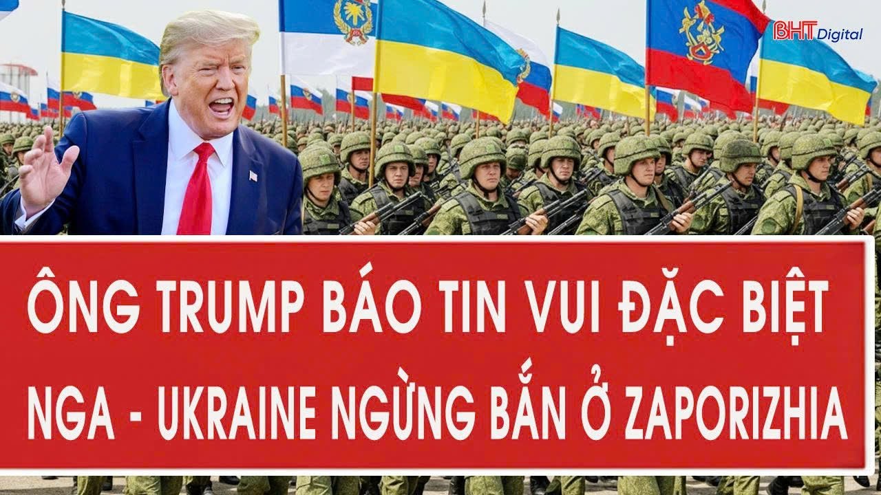 Vấn đề hôm nay: Ông Trump báo tin vui đặc biệt; Nga - Ukraine ngừng bắn ở Zaporizhia