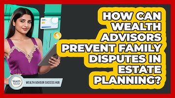 How Can Wealth Advisors Prevent Family Disputes In Estate Planning? - Wealth Advisor Success Hub