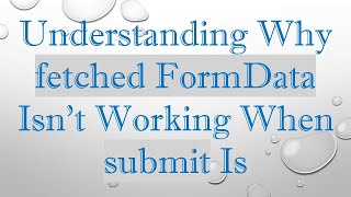 Understanding Why fetched FormData Isn't Working When submit Is