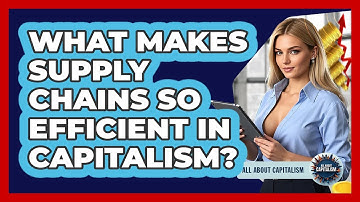 What Makes Supply Chains So Efficient In Capitalism? - All About Capitalism
