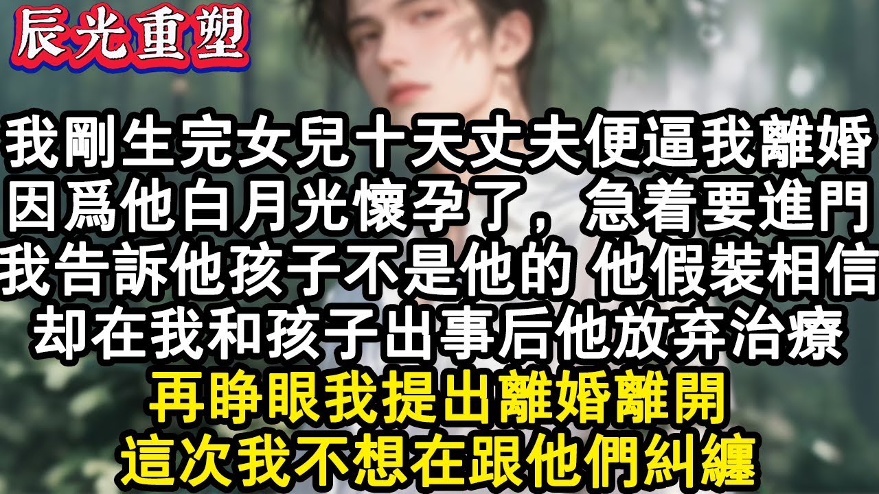 【完結爽文】我剛生完女兒十天丈夫便逼我離婚。因為他白月光懷孕了，急著要進門。我告訴他孩子不是他的，他假裝相信。卻在我和孩子出事後，他放棄治療。再睜眼我提出離婚離開，這次我不想#故事 #重生故事 #爽文