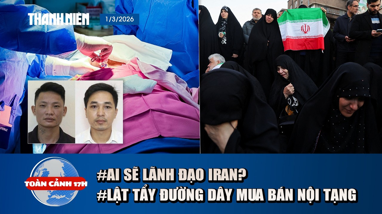 TOÀN CẢNH 17H 1/3: Ai sẽ tiếp tục điều hành Iran? | Lật tẩy đường dây mua bán thận tiền tỉ