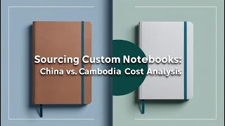 Sourcing Custom Notebooks: China vs. Cambodia Cost Analysis