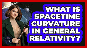 What Is Spacetime Curvature In General Relativity? - Astronomy Made Simple