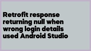 Retrofit response returning null when wrong login details used Android Studio  (1 answer)