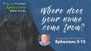 Where does your name come from? – Ephesians 3:15 (Ephesians Bible Study Series #73)