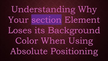 Understanding Why Your section Element Loses its Background Color When Using Absolute Positioning